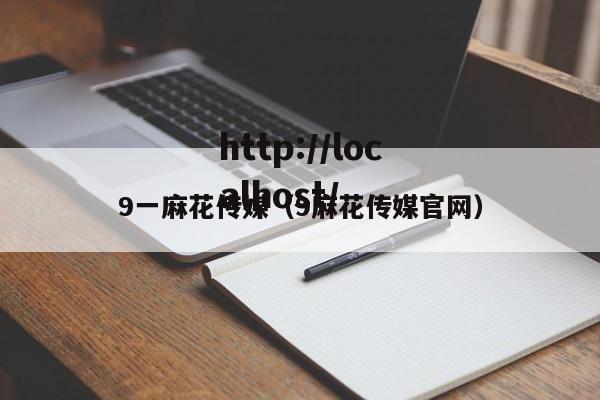 9一麻花传媒(9麻花传媒官网)