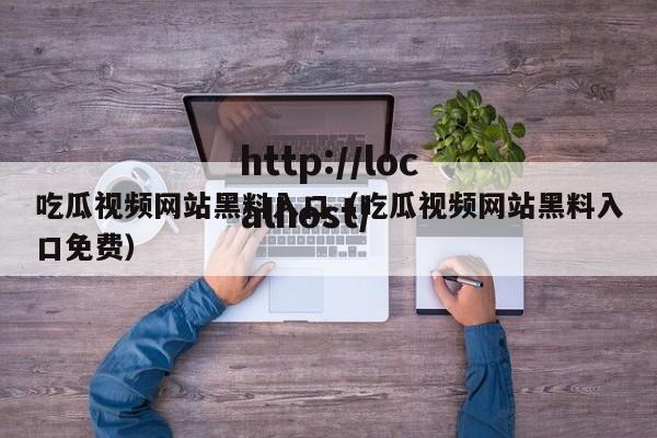 吃瓜视频网站黑料入口(吃瓜视频网站黑料入口免费)