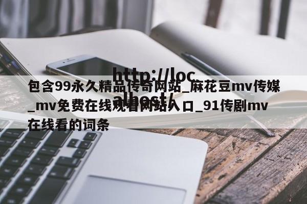 包含99永久精品传奇网站_麻花豆mv传媒_mv免费在线观看网站入口_91传剧mv在线看的词条