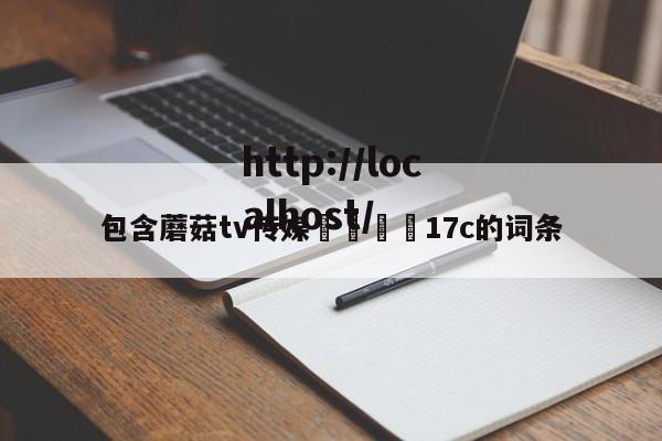包含蘑菇tv传媒🌈17c的词条